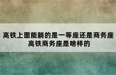 高铁上面能躺的是一等座还是商务座 高铁商务座是啥样的